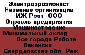 Электроэрозионист › Название организации ­ ИЖ-Рэст, ООО › Отрасль предприятия ­ Машиностроение › Минимальный оклад ­ 25 000 - Все города Работа » Вакансии   . Свердловская обл.,Реж г.